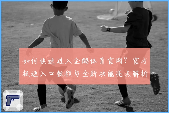 如何快速进入企鹅体育官网？官方极速入口教程与全新功能亮点解析