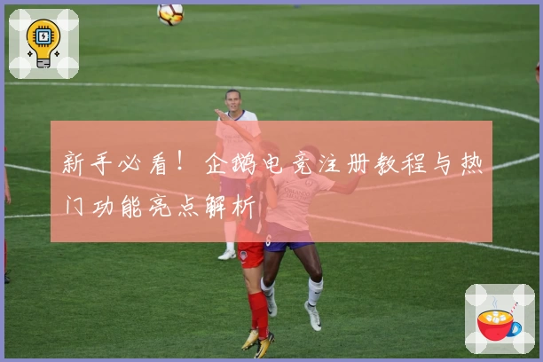 新手必看！企鹅电竞注册教程与热门功能亮点解析