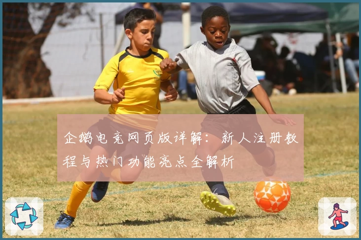 企鹅电竞网页版详解：新人注册教程与热门功能亮点全解析