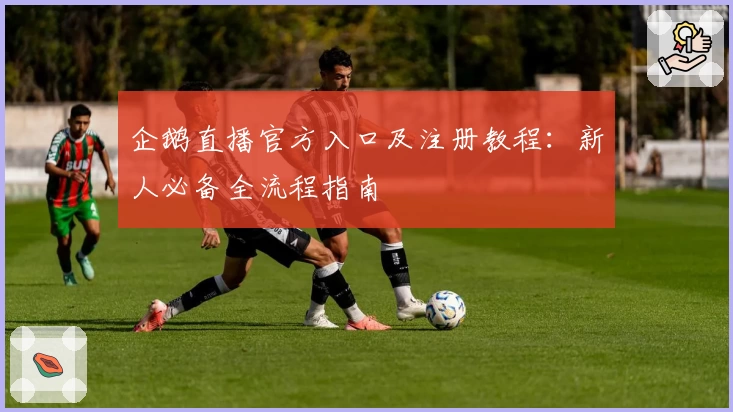 企鹅直播官方入口及注册教程：新人必备全流程指南