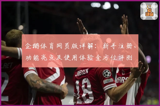企鹅体育网页版详解：新手注册、功能亮点及使用体验全方位评测