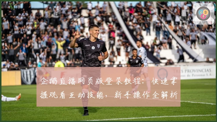 企鹅直播网页版登录教程:快速掌握观看互动技能,新手操作全解析