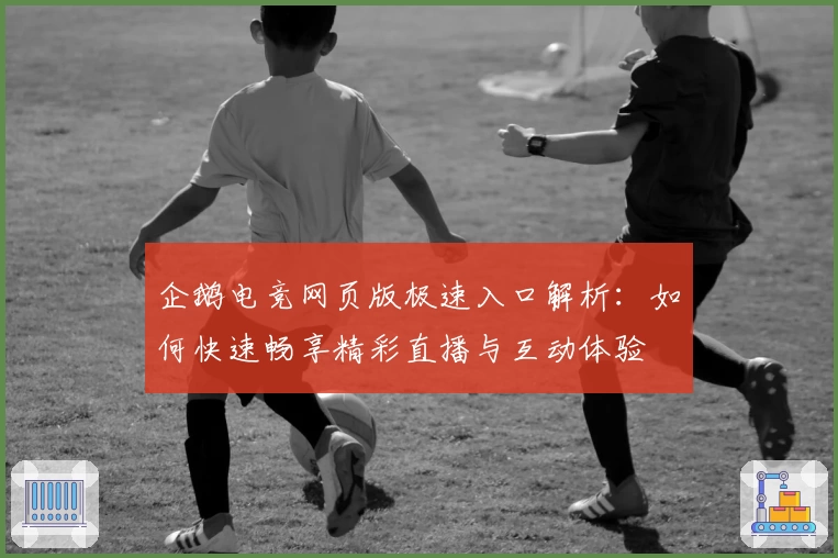 企鹅电竞网页版极速入口解析：如何快速畅享精彩直播与互动体验