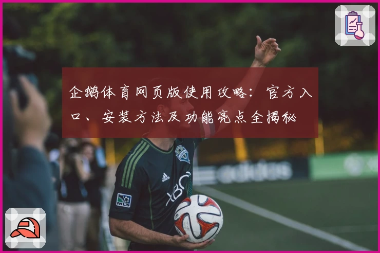 企鹅体育网页版使用攻略：官方入口、安装方法及功能亮点全揭秘