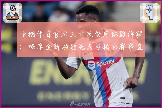 企鹅体育官方入口及使用体验详解：畅享全新功能亮点与精彩赛事直播