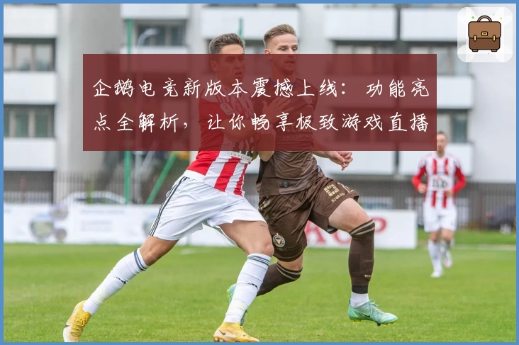 企鹅电竞新版本震撼上线：功能亮点全解析，让你畅享极致游戏直播体验