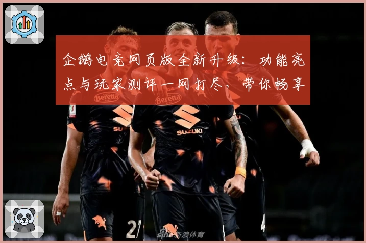 企鹅电竞网页版全新升级:功能亮点与玩家测评一网打尽,带你畅享沉浸式娱乐体验