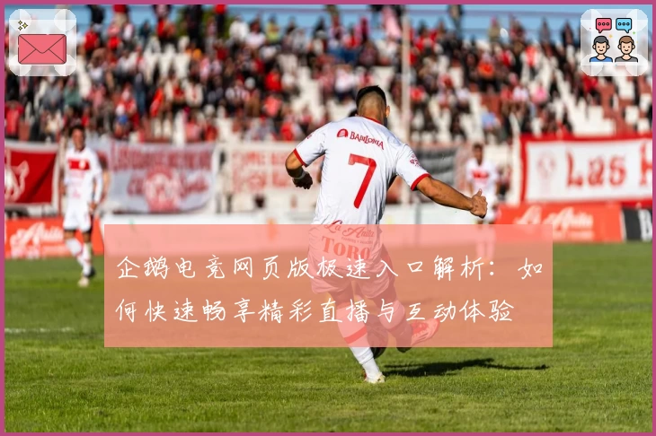 企鹅电竞网页版极速入口解析：如何快速畅享精彩直播与互动体验