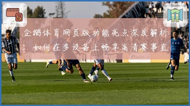 企鹅体育网页版功能亮点深度解析:如何在多设备上畅享高清赛事直播体验
