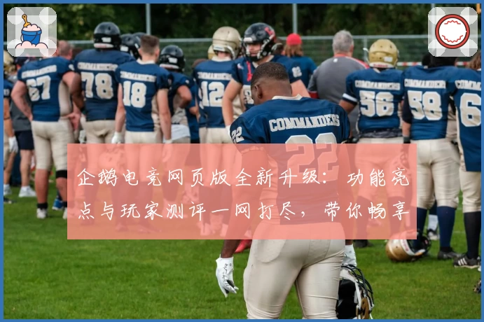 企鹅电竞网页版全新升级：功能亮点与玩家测评一网打尽，带你畅享沉浸式娱乐体验