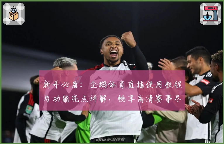 新手必看：企鹅体育直播使用教程与功能亮点详解，畅享高清赛事尽在掌握