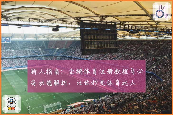 新人指南：企鹅体育注册教程与必备功能解析，让你秒变体育达人