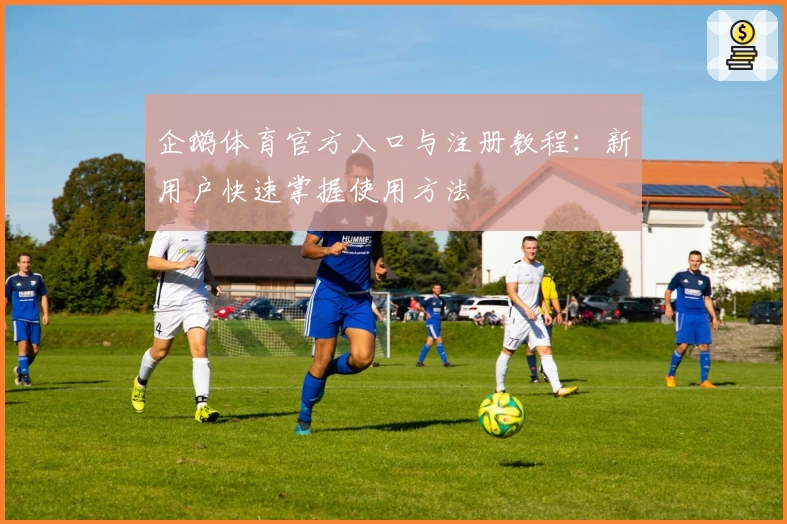 企鹅体育官方入口与注册教程：新用户快速掌握使用方法