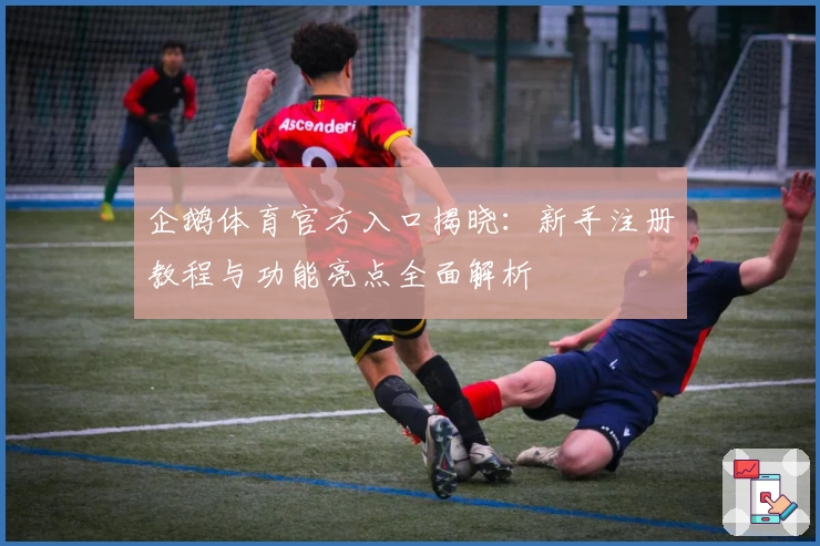 企鹅体育官方入口揭晓：新手注册教程与功能亮点全面解析
