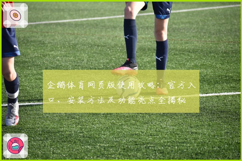 企鹅体育网页版使用攻略:官方入口、安装方法及功能亮点全揭秘