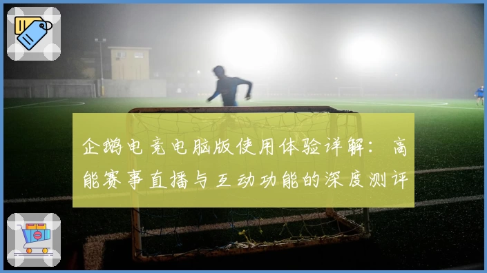 企鹅电竞电脑版使用体验详解：高能赛事直播与互动功能的深度测评